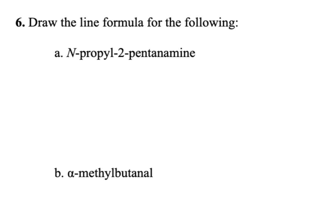 6. Draw the line formula for the following:
a. N-propyl-2-pentanamine
b. a-methylbutanal