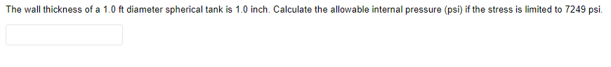 The wall thickness of a 1.0 ft diameter spherical tank is 1.0 inch. Calculate the allowable internal pressure (psi) if the stress is limited to 7249 psi.