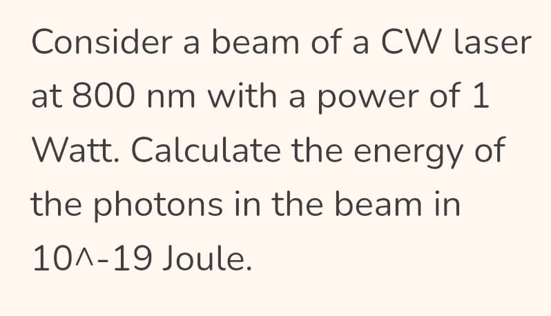 Consider a beam of a CW laser
at 800 nm with a power of 1
Watt. Calculate the energy of
the photons in the beam in
10^-19 Joule.