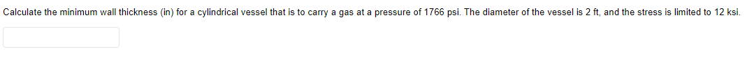 Calculate the minimum wall thickness (in) for a cylindrical vessel that is to carry a gas at a pressure of 1766 psi. The diameter of the vessel is 2 ft, and the stress is limited to 12 ksi.