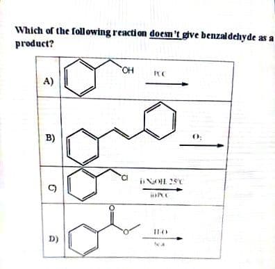 Which of the following reaction doesn't give benzaldehyde as a
product?
A)
B)
D)
OH
RCC
DNOHL 25°C
PCC
11:4
0;