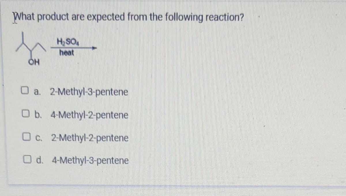 What product are expected from the following reaction?
H₂SO
heat
OH
□ a. 2-Methyl-3-pentene
O b. 4-Methyl-2-pentene
O c. 2-Methyl-2-pentene
O d. 4-Methyl-3-pentene