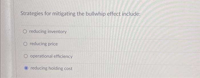 Strategies for mitigating the bullwhip effect include:
O reducing inventory
O reducing price
O operational efficiency
reducing holding cost