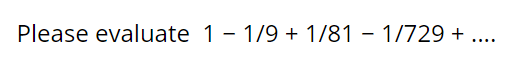 Please evaluate 1 - 1/9 + 1/81 - 1/729 + ..
