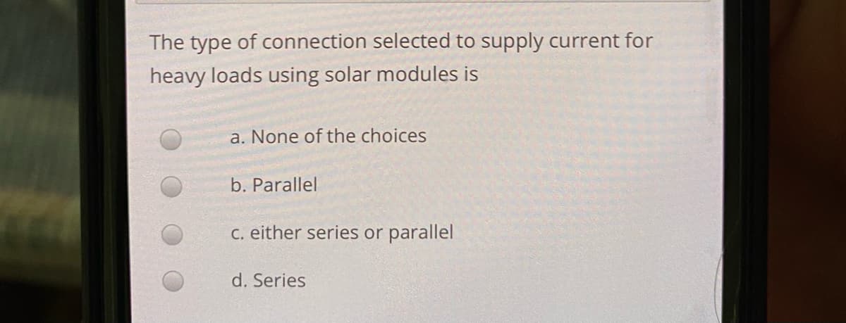 The type of connection selected to supply current for
heavy loads using solar modules is
a. None of the choices
b. Parallel
C. either series or parallel
d. Series
