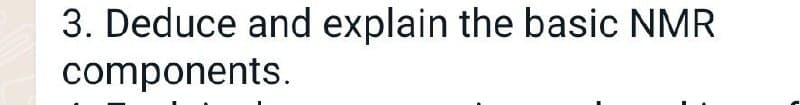 3. Deduce and explain the basic NMR
components.
