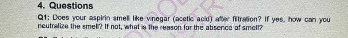 4. Questions
Q1: Does your aspirin smell like vinegar (acetic acid) after filtration? If yes, how can you
neutralize the smell? If not, what is the reason for the absence of smell?
