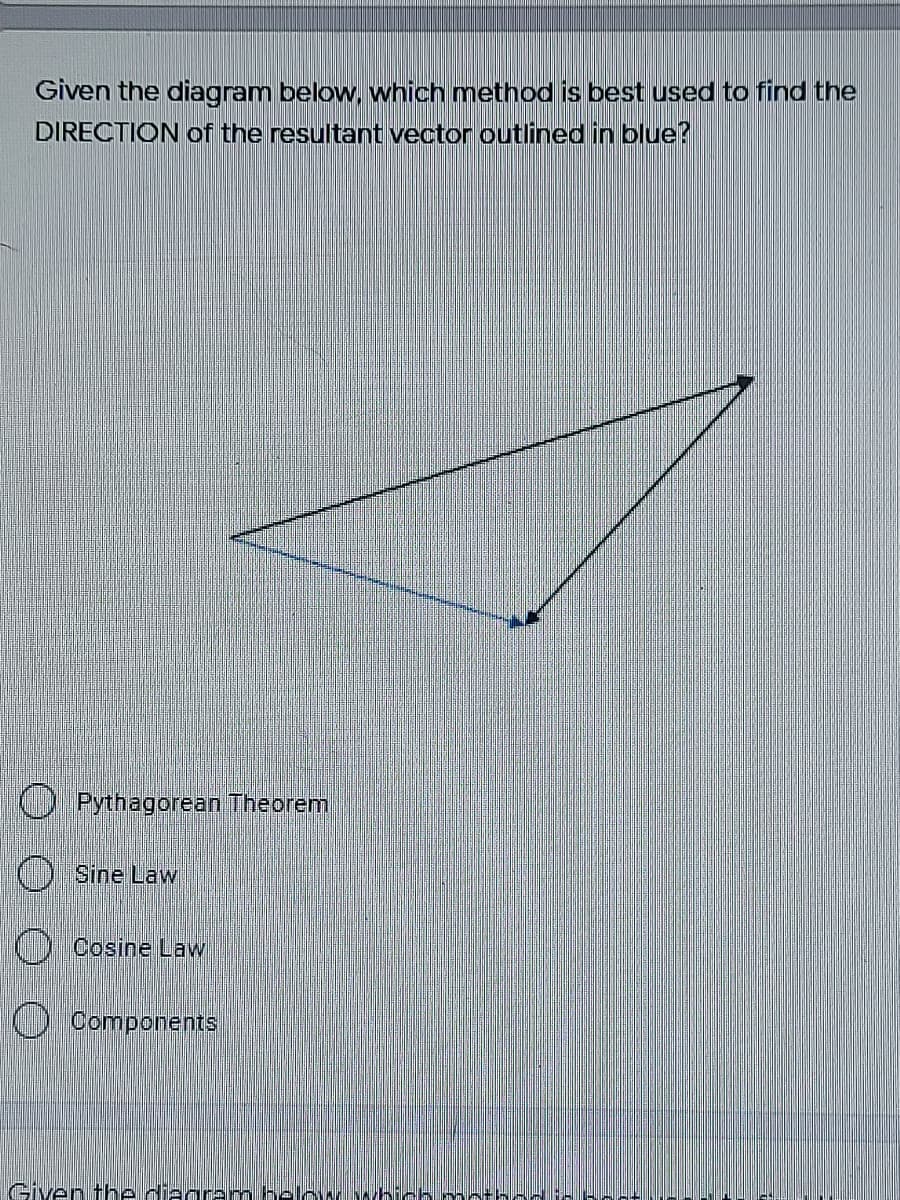 Given the diagram below, which method is best used to find the
DIRECTION of the resultant vector outlined in blue?
O Pythagorean Theorem
O Sine Law
) Cosine Law
O Components
Given the diagram helow which
