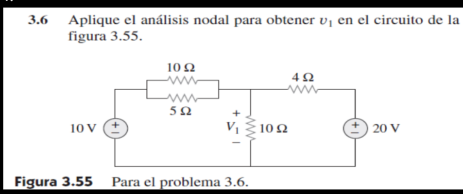 Aplique el análisis nodal para obtener v1 en el circuito de la
figura 3.55.
3.6
10 Ω
4Ω
5Ω
10 V
V1
10 Ω
20 V
Figura 3.55
Para el problema 3.6.
