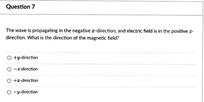 Question 7
The wave is propagating in the negative x-direction, and electric field is in the positive z-
direction. What is the direction of the magnetic field?
O +y-direction
O-z-direction
O +-direction
O-y-direction