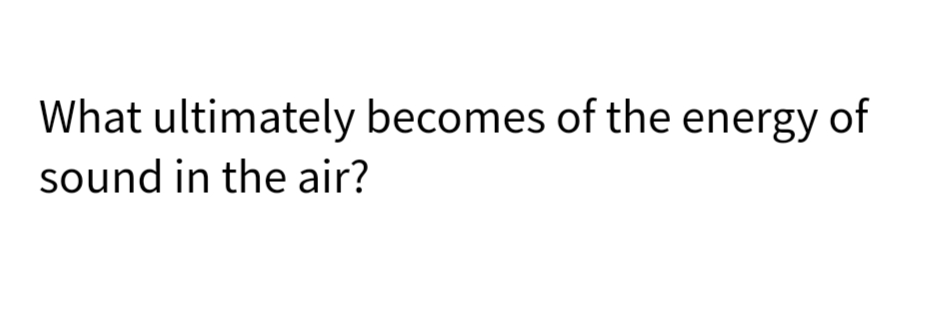 What ultimately becomes of the energy of
sound in the air?
