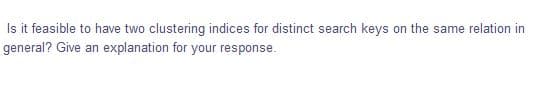 Is it feasible to have two clustering indices for distinct search keys on the same relation in
general? Give an explanation for your response.
