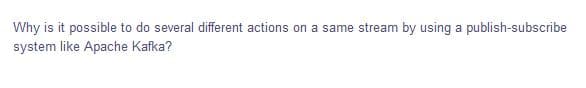 Why is it possible to do several different actions on a same stream by using a publish-subscribe
system like Apache Kafka?
