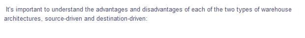 It's important to understand the advantages and disadvantages of each of the two types of warehouse
architectures, source-driven and destination-driven:
