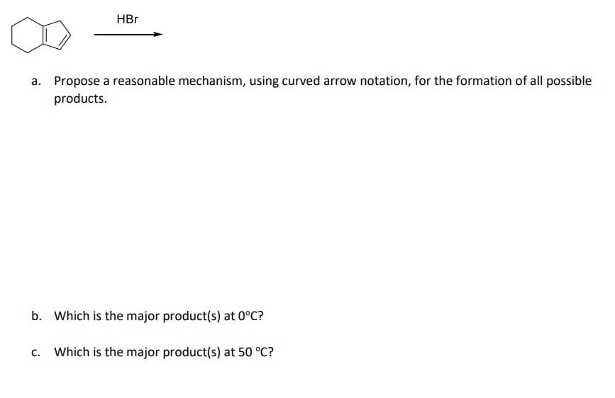 HBr
a. Propose a reasonable mechanism, using curved arrow notation, for the formation of all possible
products.
b. Which is the major product(s) at 0°C?
C. Which is the major product(s) at 50 °C?