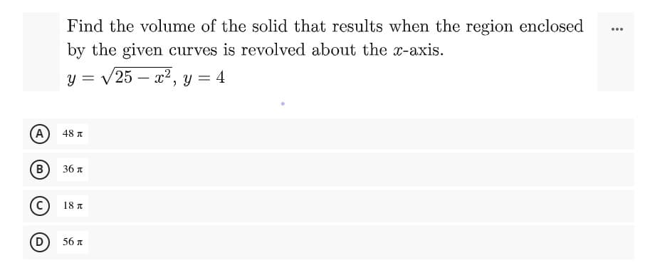 ...
Find the volume of the solid that results when the region enclosed
by the given curves is revolved about the x-axis.
y = √√√25x², y = 4
A
48
B 36
18
56 A
(C)
(D)