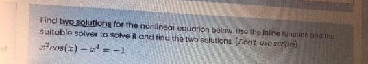 of
Find two solutions for the nonlinear equation below. Use the inline function and the
suitable solver to solve it and find the two solutions. (Don't use scripts)
rcos (1)
−1