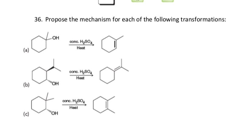 36. Propose the mechanism for each of the following transformations:
OH
conc. H,SO4
Heat
(a)
conc. H2804
Heat
(b)
"OH
cone. HSO,
Heat
(c)
"OH
