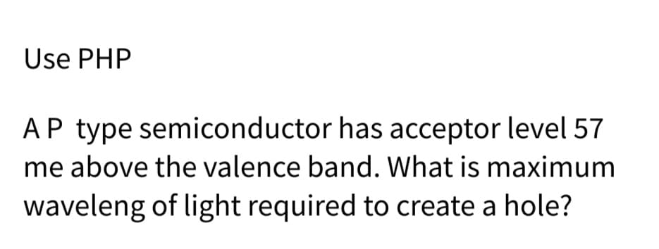 Use PHP
AP type semiconductor has acceptor level 57
me above the valence band. What is maximum
waveleng of light required to create a hole?
