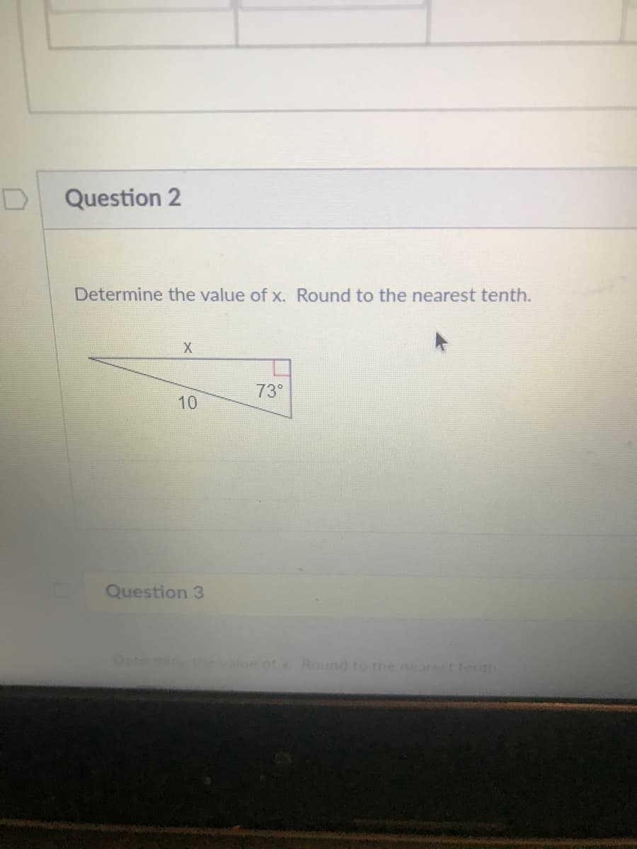 Question 2
Determine the value of x. Round to the nearest tenth.
X
73°
Question 3
Detemin
value of Round to the nearest tenth
10
