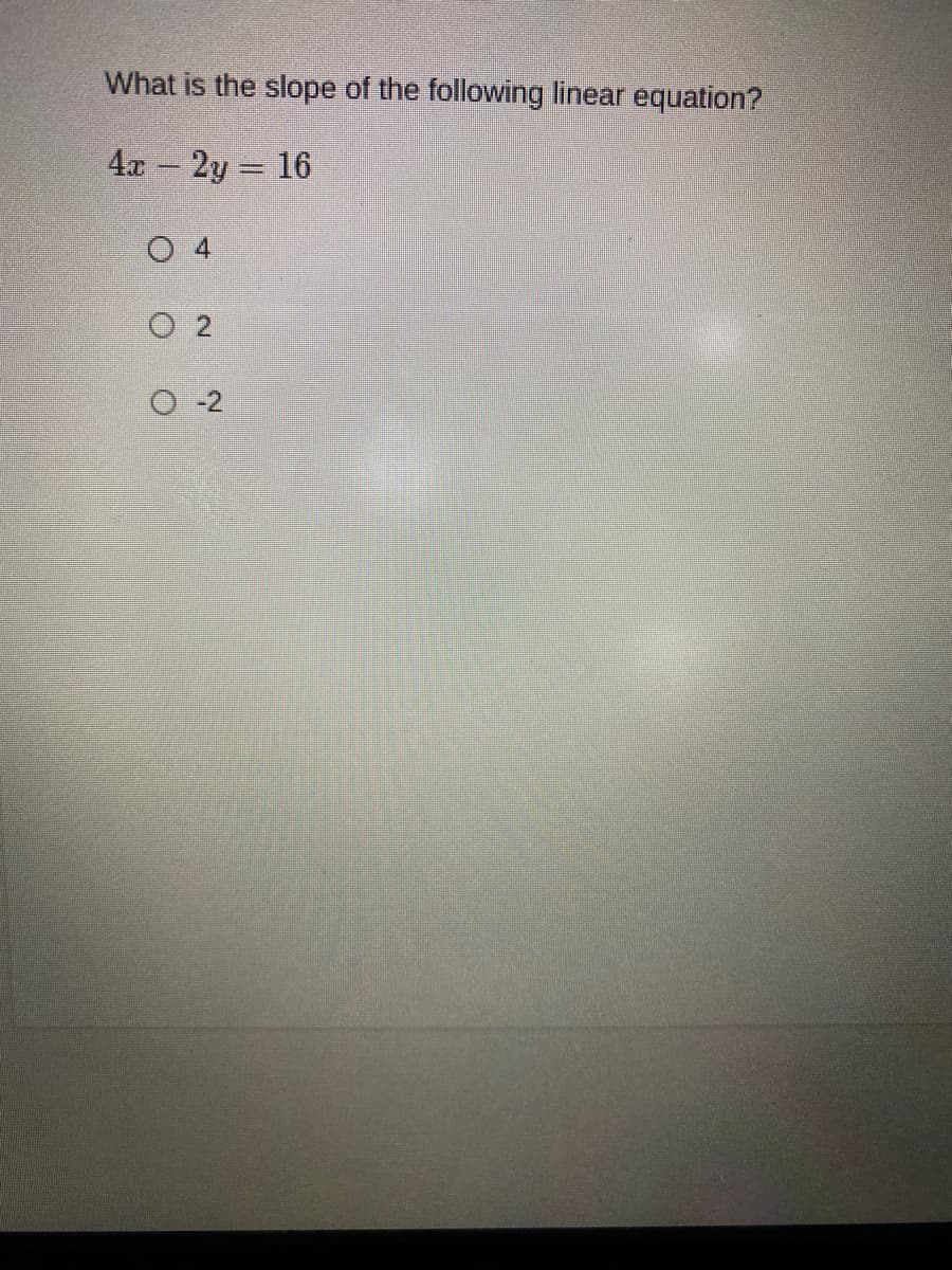 **Question:**

What is the slope of the following linear equation?

\[
4x - 2y = 16
\]

**Options:**

- \(4\)
- \(2\)
- \(-2\)