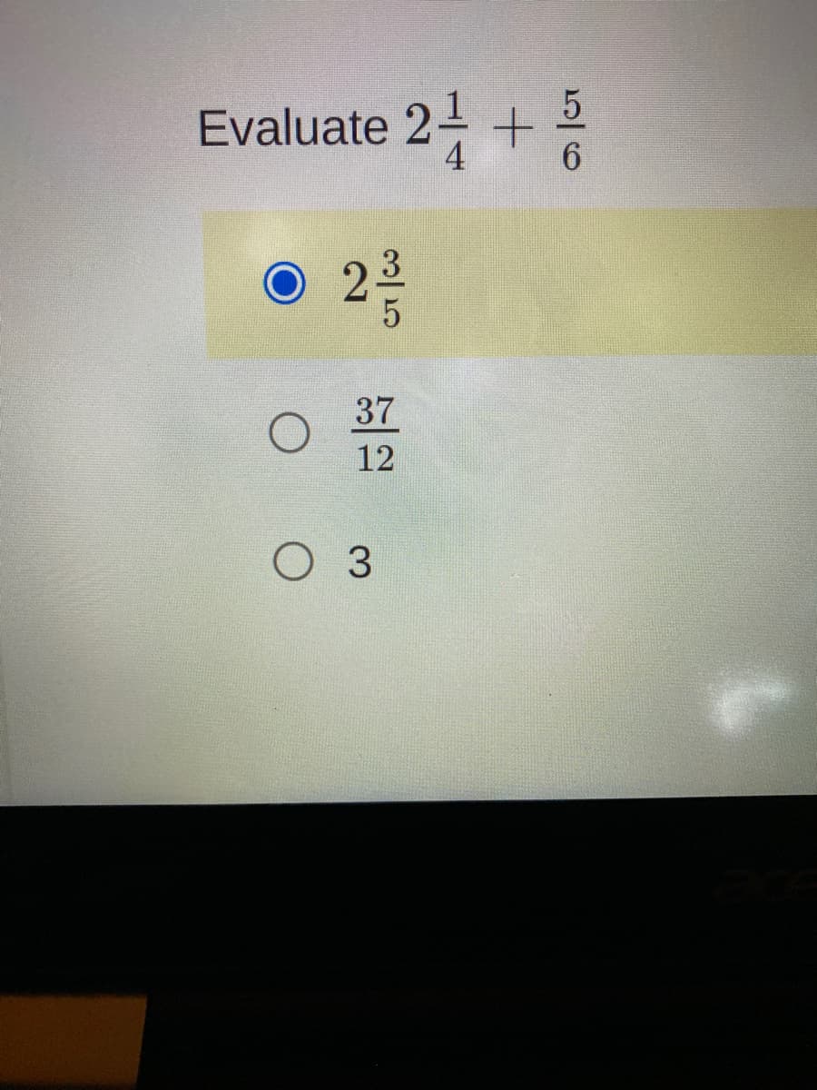 ### Evaluation of Mixed Numbers

This section aims to help you evaluate mixed numbers. Work through the following example to understand the process better.

#### Problem Statement:
Evaluate \( 2 \dfrac{1}{4} + \dfrac{5}{6} \).

#### Multiple Choice Answers:

- \( \boxed{2 \dfrac{3}{5}} \)
- \( \dfrac{37}{12} \)
- \( 3 \)

### Steps to Solve

1. **Convert the Mixed Number to an Improper Fraction:**

   First, convert \( 2 \dfrac{1}{4} \) to an improper fraction.
   
   \[
   2 \dfrac{1}{4} = \frac{2 \times 4 + 1}{4} = \frac{8 + 1}{4} = \frac{9}{4}
   \]

2. **Find a Common Denominator:**

   The given fractions now are \( \frac{9}{4} \) and \( \frac{5}{6} \). To add these fractions, you need a common denominator. The least common multiple of 4 and 6 is 12.
   
   Convert the fractions:
   
   \[
   \frac{9}{4} = \frac{9 \times 3}{4 \times 3} = \frac{27}{12}
   \]
   
   \[
   \frac{5}{6} = \frac{5 \times 2}{6 \times 2} = \frac{10}{12}
   \]

3. **Add the Fractions:**
   
   \[
   \frac{27}{12} + \frac{10}{12} = \frac{37}{12}
   \]

4. **Convert the Improper Fraction to a Mixed Number:**

   \[
   \frac{37}{12} = 3 \dfrac{1}{12}
   \]

### Conclusion:

Converting \( 2 \dfrac{1}{4} + \dfrac{5}{6} \) results in \( 3 \dfrac{1}{12} \). The correct answer is not listed in the multiple-choice options provided. 
There is an apparent error in the choices given. The selected choice \( \boxed{2 \dfrac{3}{5}} \) is not the correct answer