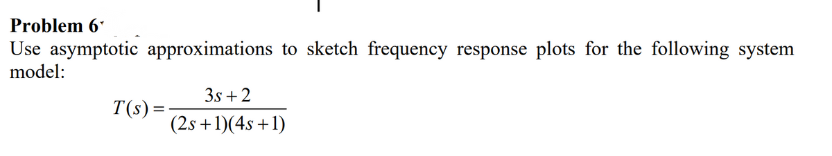 Problem 6'
Use asymptotic approximations to sketch frequency response plots for the following system
model:
3s +2
T(s) =
(2s +1)(4s+1)
