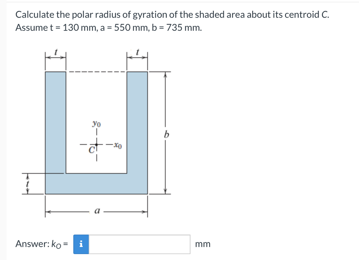 Calculate the polar radius of gyration of the shaded area about its centroid C.
Assume t = 130 mm, a = 550 mm, b = 735 mm.
yo
b
Answer: ko =
i
mm
%3D
