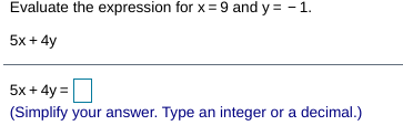 Evaluate the expression for x = 9 and y = - 1.
5x + 4y
5x + 4y =
(Simplify your answer. Type an integer or a decimal.)
