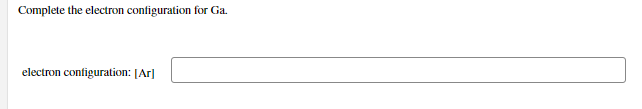 Complete the electron configuration for Ga.
electron configuration: [Ar]
