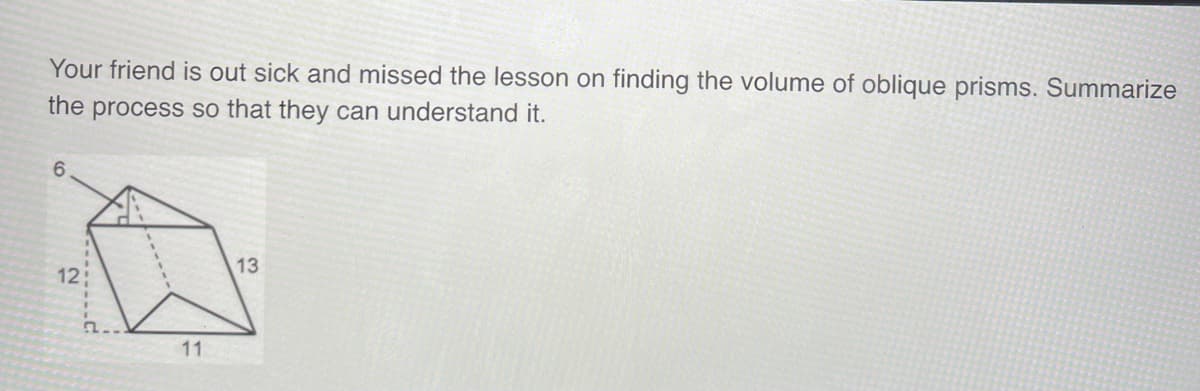 Your friend is out sick and missed the lesson on finding the volume of oblique prisms. Summarize
the process so that they can understand it.
6
12
11
13