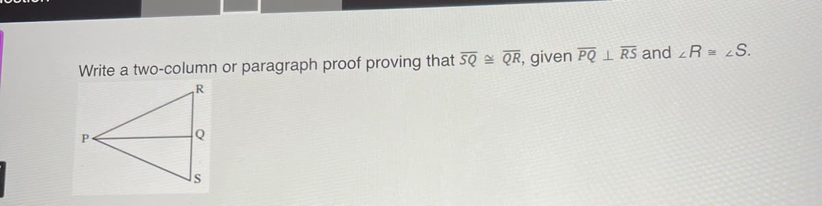 Write a two-column or paragraph proof proving that SQ QR, given PQ L RS and <R = S.
P
R
Q