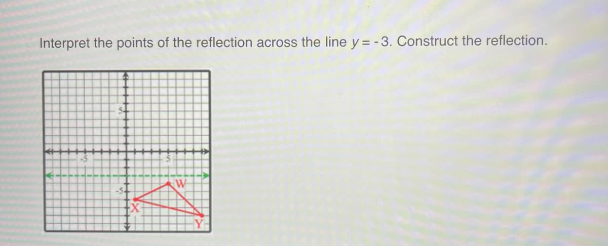 Interpret the points of the reflection across the line y = -3. Construct the reflection.
←
W