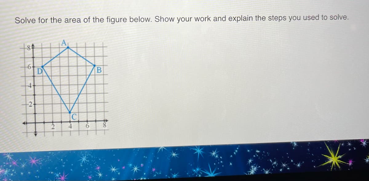 Solve for the area of the figure below. Show your work and explain the steps you used to solve.
84
-6-
4-
-2-
D
C
6
B