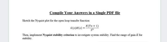 Sketch the Nyquist plot for the open loop transfer function
K(Ta + 1)
G(3)H(s) =
Then, implement Nyquist stability criterion to investigate system stability. Find the range of gain K for
stability.
