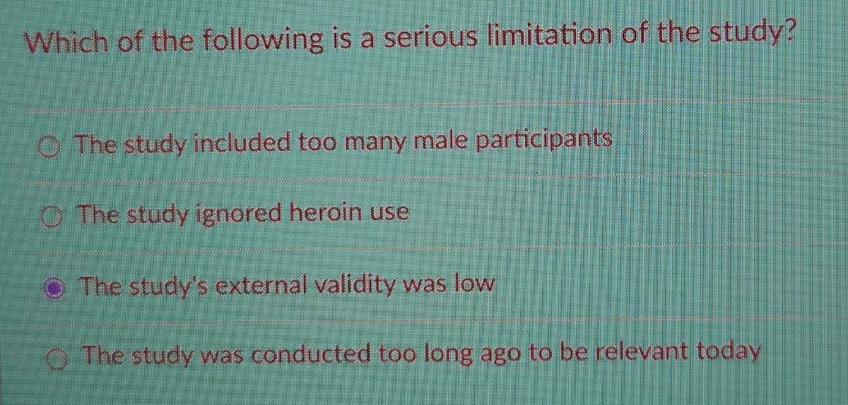 Which of the following is a serious limitation of the study?
O The study included too many male participants
O The study ignored heroin use
O The study's external validity was low
O The study was conducted too long ago to be relevant today
