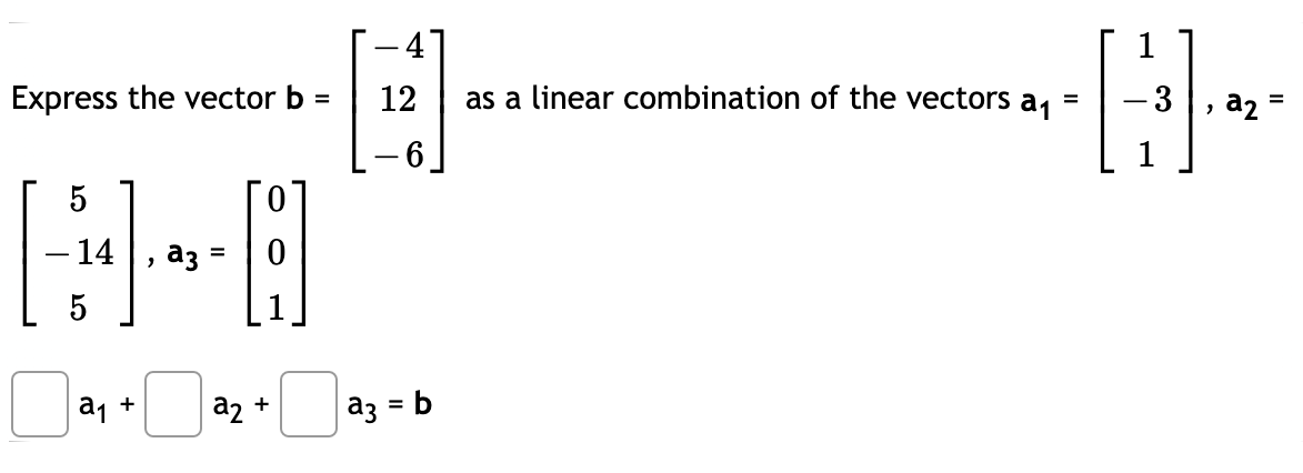 Express the vector b
12
as a linear combination of the vectors a, =
-3 , a2
%3D
6.
-
5
- 14
a3
%D
-
5
a1 +
az +
a3 = b
%3D
