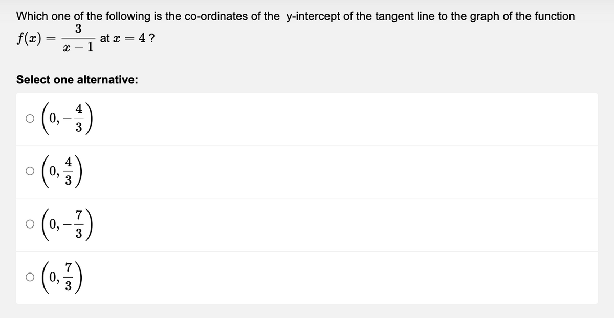 Which one of the following is the co-ordinates of the y-intercept of the tangent line to the graph of the function
f(x) =
3
x - 1
at x = 4?
Select one alternative:
(0₁-31)
0 (0, 1)
O
(0,-3)
(0,7)
3