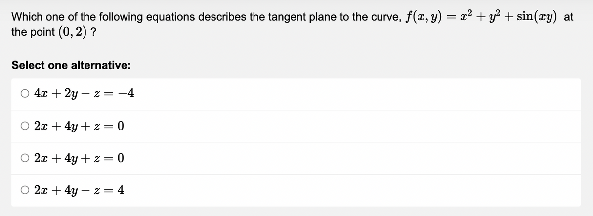 Which one of the following equations describes the tangent plane to the curve, f(x, y) = x² + y² + sin(xy) at
the point (0, 2)?
Select one alternative:
4x + 2yz = -4
2x + 4y + z = 0
○ 2x + 4y + z = 0
2x + 4y z = 4