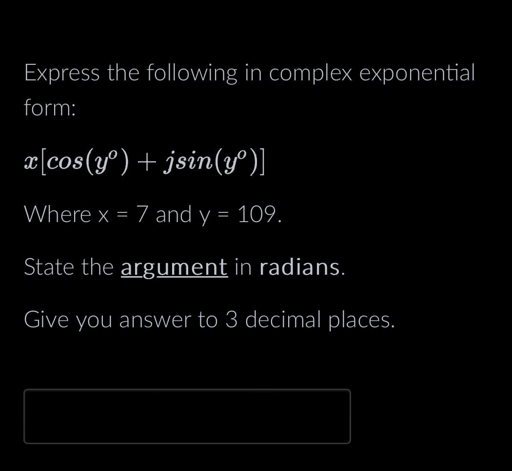 Express the following in complex exponential
form:
x[cos(yº) + jsin(yº)]
Where x = 7 and y = 109.
State the argument in radians.
Give you answer to 3 decimal places.