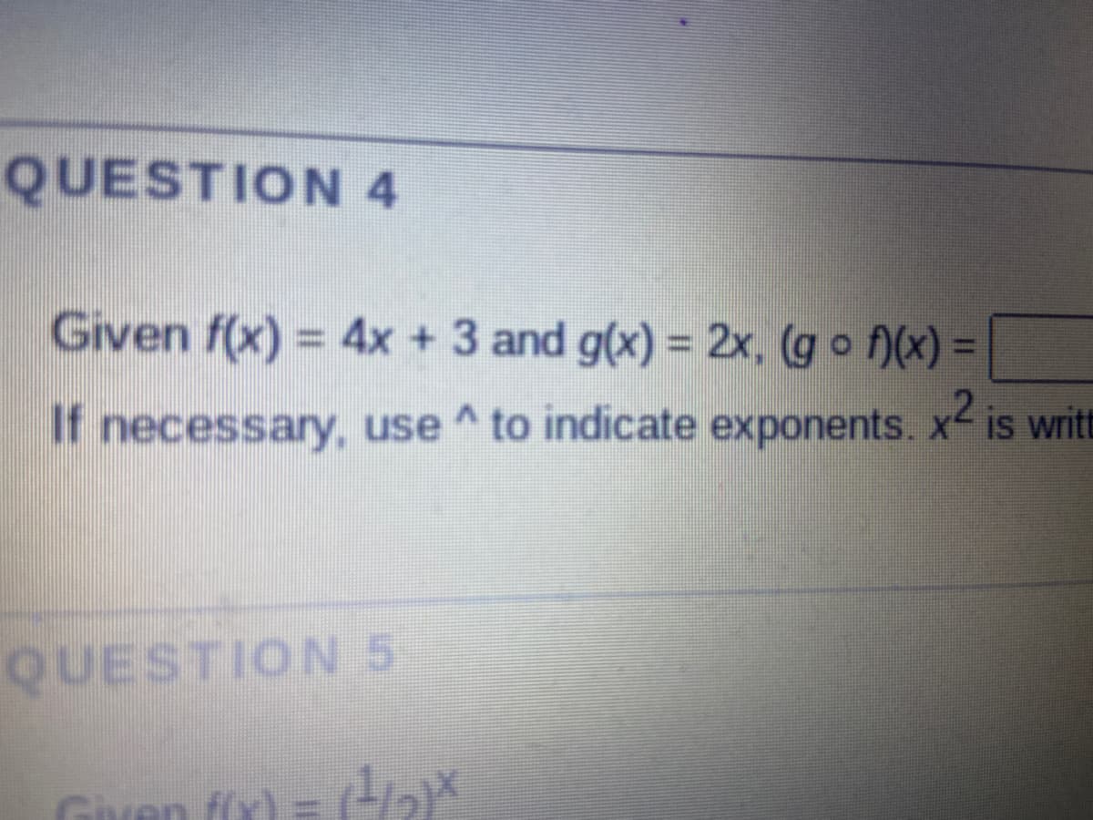 QUESTION 4
Given f(x) = 4x + 3 and g(x) = 2x, (g o f)(x)
%3D
If necessary, use ^ to indicate exponents. x is writt
QUESTION 5
Given f(r) = (
