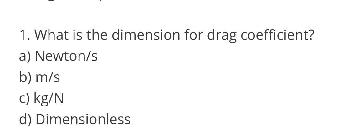 1. What is the dimension for drag coefficient?
a) Newton/s
b) m/s
c) kg/N
d) Dimensionless
