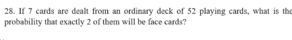 28. If 7 cards are dealt from an ordinary deck of 52 playing cards, what is the
probability that exactly 2 of them will be face cards?
