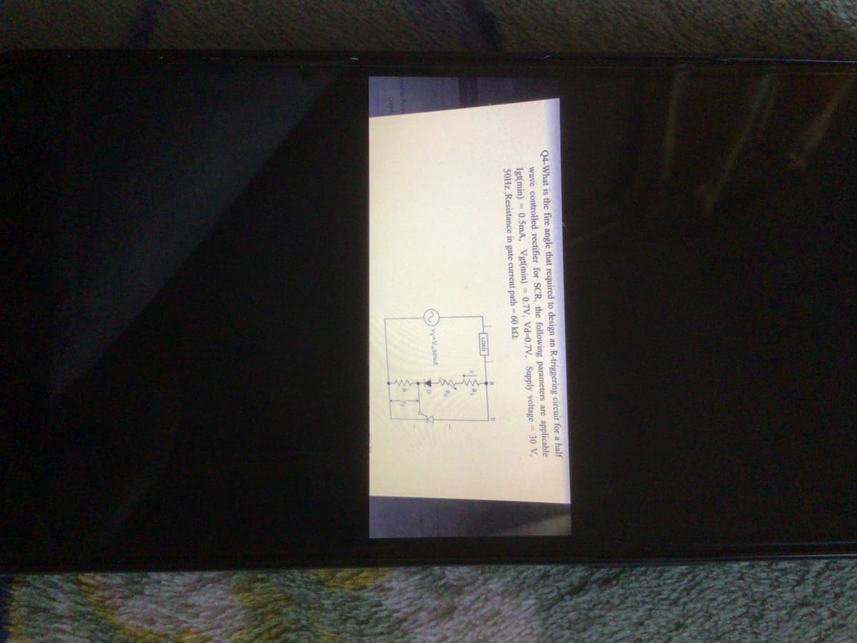 Q4-What is the fire angle that required to design an R-triggering circuit for a half
wave controlled rectifier for SCR, the following parameters are applicable
Igt(min)
S0HZ „Resistance in gate current path = 60 k.
0.5mA, Vgt(min) = 0.7V, Vd=0.7V, Supply voltage = 30 V,
LOAD
