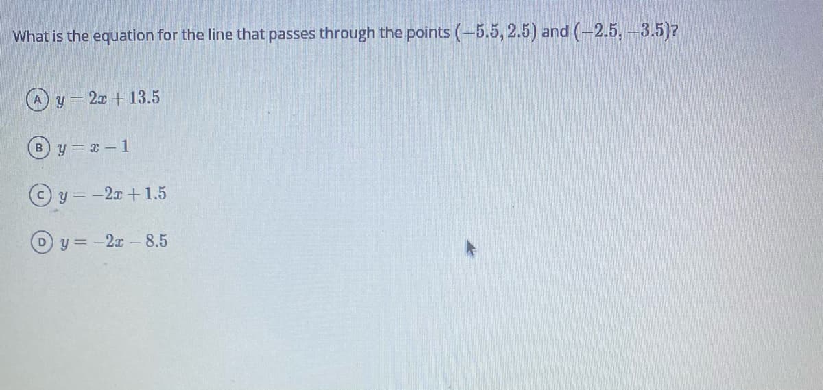 What is the equation for the line that passes through the points (-5.5, 2.5) and (-2.5, -3.5)?
y = 2x + 13.5
By x 1
y = -2x + 1.5
y = -2x-8.5
