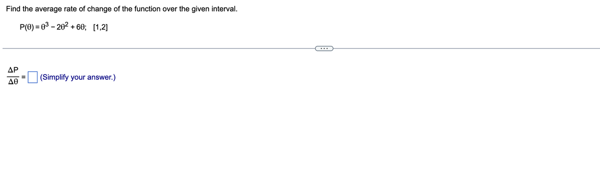 Find the average rate of change of the function over the given interval.
P(0) = 0³ - 20² +60; [1,2]
AP
ΔΘ
= (Simplify your answer.)