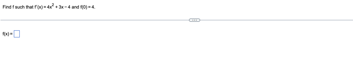 Find f such that f'(x) = 4x² + 3x − 4 and f(0) = 4.
f(x) =