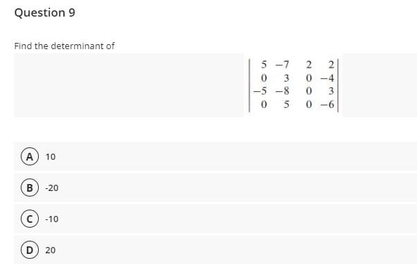 Question 9
Find the determinant of
5 -7
2
3
0 -4
-5 -8
3
5
0 -6
A) 10
B) -20
-10
D) 20
inono
