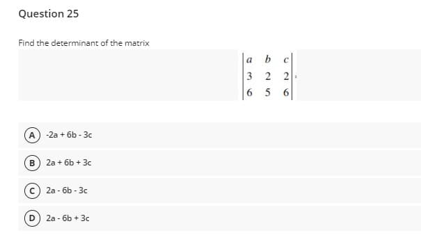 Question 25
Find the determinant of the matrix
a
3 2 2
6
5
A
-2a + 6b - 3c
B
2a + 6b + 3c
2а - бь -Зс
D
2a - 6b + 3c
