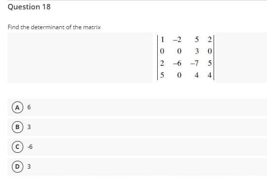 Question 18
Find the determinant of the matrix
1 -2
5 2
3
2 -6 -7
5
4
A
6.
В
3.
-6
D.
